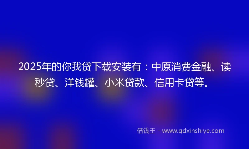 2025年的你我贷下载安装有：中原消费金融、读秒贷、洋钱罐、小米贷款、信用卡贷等。