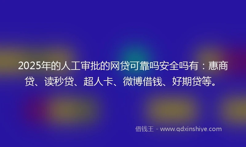 2025年的人工审批的网贷可靠吗安全吗有：惠商贷、读秒贷、超人卡、微博借钱、好期贷等。