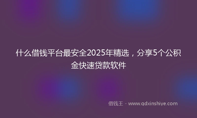 什么借钱平台最安全2025年精选，分享5个公积金快速贷款软件