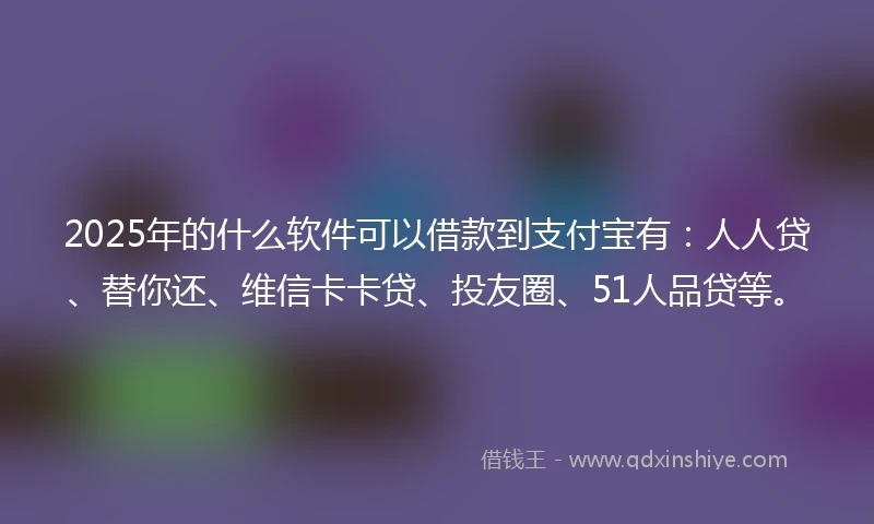 2025年的什么软件可以借款到支付宝有：人人贷、替你还、维信卡卡贷、投友圈、51人品贷等。