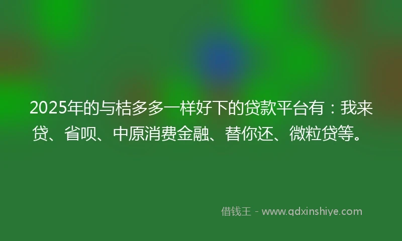2025年的与桔多多一样好下的贷款平台有：我来贷、省呗、中原消费金融、替你还、微粒贷等。