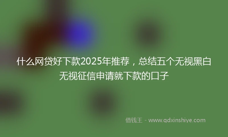 什么网贷好下款2025年推荐，总结五个无视黑白无视征信申请就下款的口子