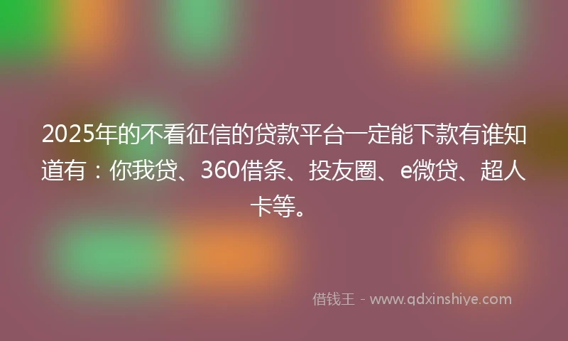 2025年的不看征信的贷款平台一定能下款有谁知道有：你我贷、360借条、投友圈、e微贷、超人卡等。