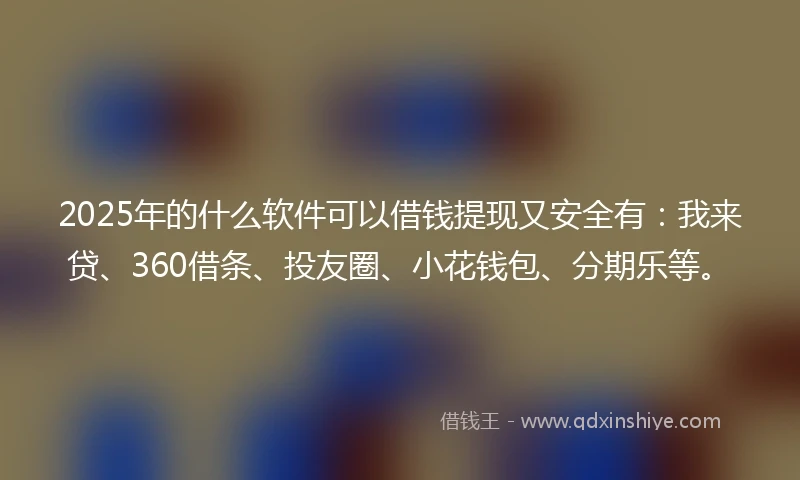 2025年的什么软件可以借钱提现又安全有：我来贷、360借条、投友圈、小花钱包、分期乐等。