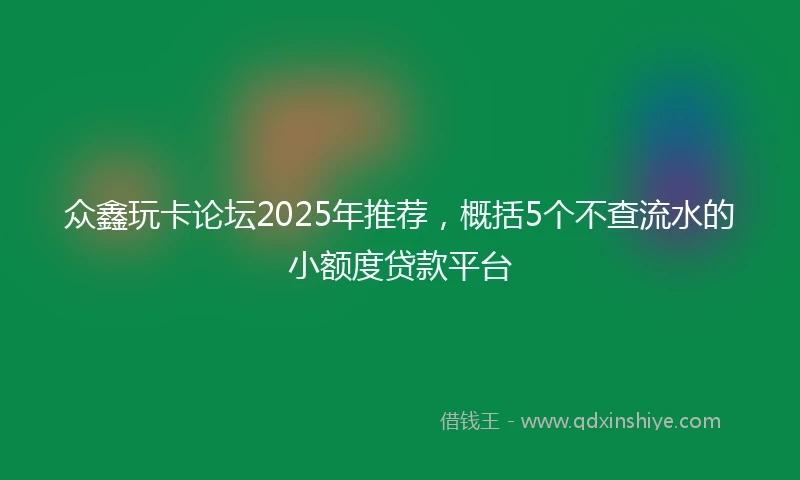 众鑫玩卡论坛2025年推荐，概括5个不查流水的小额度贷款平台