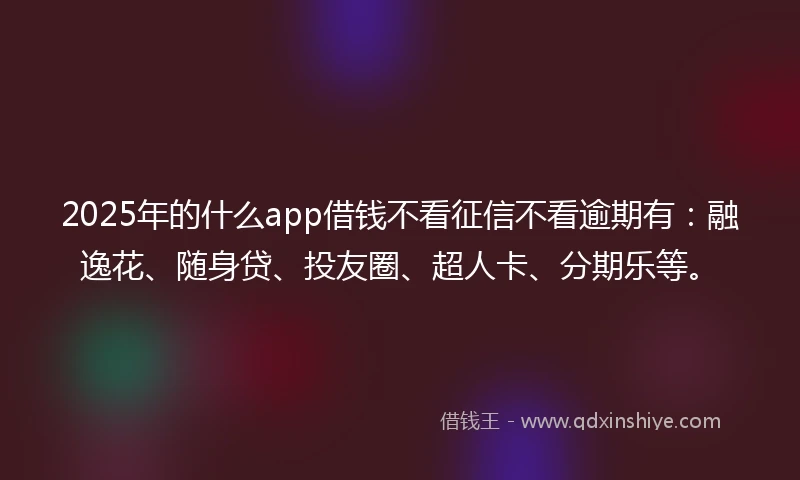 2025年的什么app借钱不看征信不看逾期有：融逸花、随身贷、投友圈、超人卡、分期乐等。