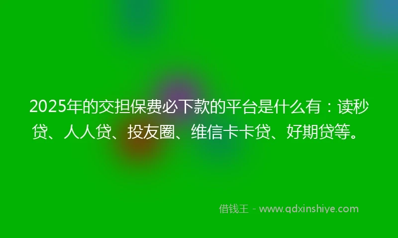 2025年的交担保费必下款的平台是什么有：读秒贷、人人贷、投友圈、维信卡卡贷、好期贷等。