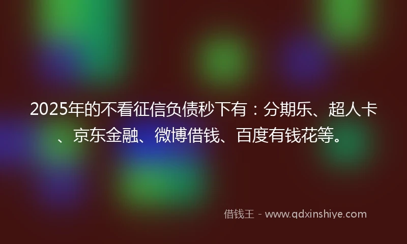 2025年的不看征信负债秒下有：分期乐、超人卡、京东金融、微博借钱、百度有钱花等。
