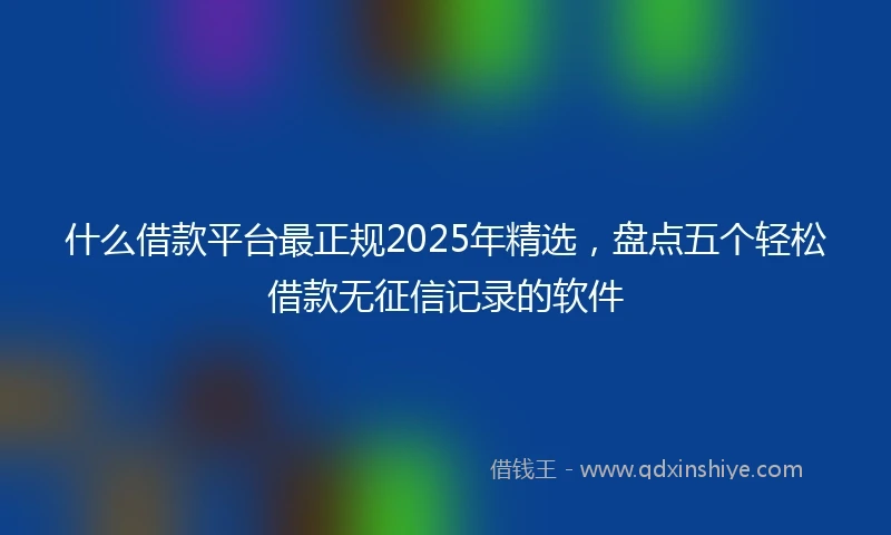 什么借款平台最正规2025年精选，盘点五个轻松借款无征信记录的软件