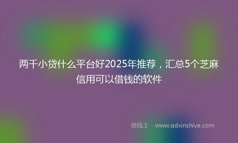 两千小贷什么平台好2025年推荐，汇总5个芝麻信用可以借钱的软件