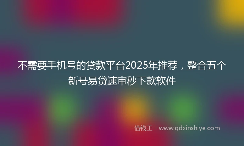 不需要手机号的贷款平台2025年推荐，整合五个新号易贷速审秒下款软件