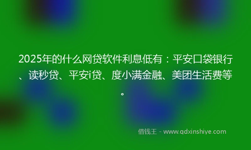 2025年的什么网贷软件利息低有：平安口袋银行、读秒贷、平安i贷、度小满金融、美团生活费等。