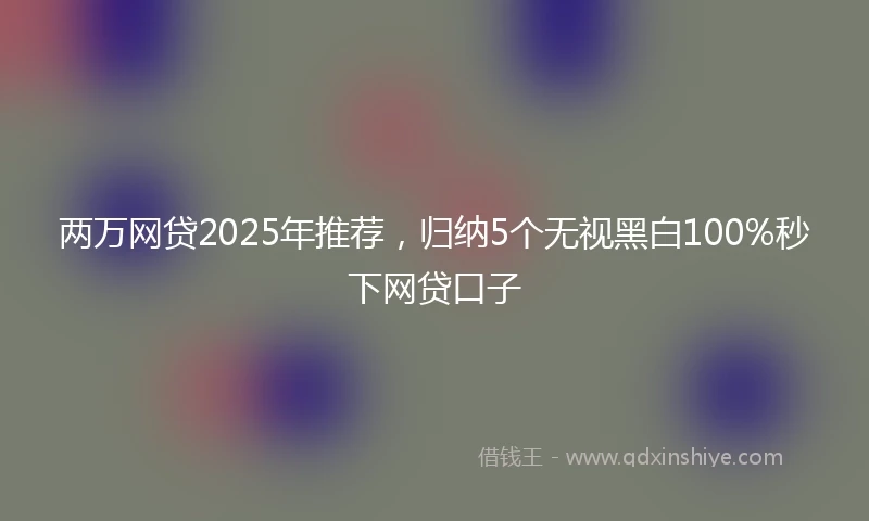 两万网贷2025年推荐，归纳5个无视黑白100%秒下网贷口子