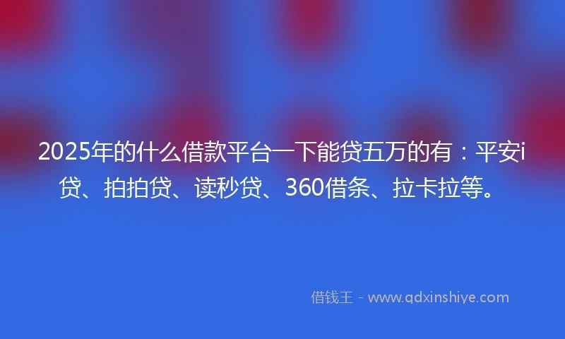 2025年的什么借款平台一下能贷五万的有：平安i贷、拍拍贷、读秒贷、360借条、拉卡拉等。