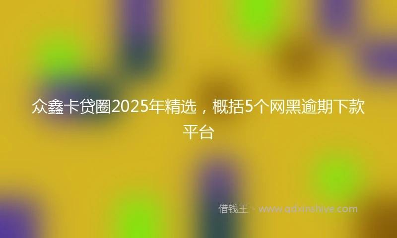 众鑫卡贷圈2025年精选，概括5个网黑逾期下款平台