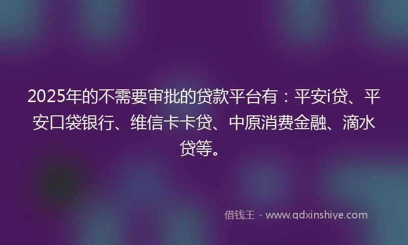 2025年的不需要审批的贷款平台有:平安i贷、平安口袋银行、维信卡卡贷、中原消费金融、滴水贷等。