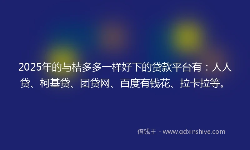 2025年的与桔多多一样好下的贷款平台有：人人贷、柯基贷、团贷网、百度有钱花、拉卡拉等。