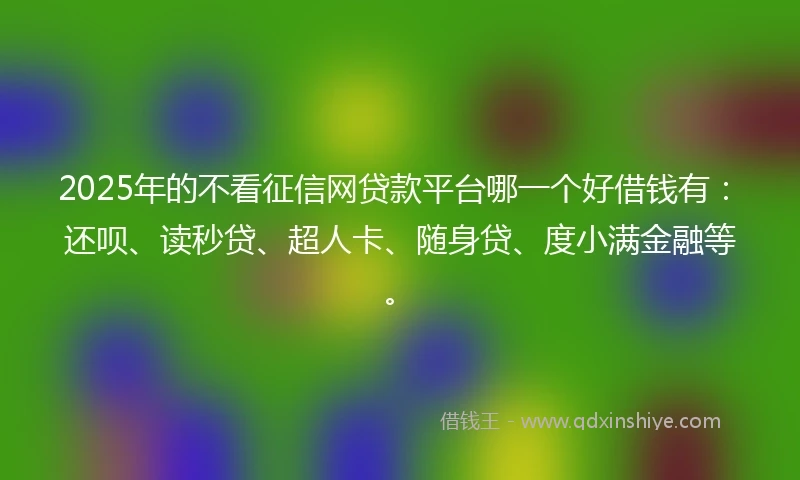 2025年的不看征信网贷款平台哪一个好借钱有：还呗、读秒贷、超人卡、随身贷、度小满金融等。