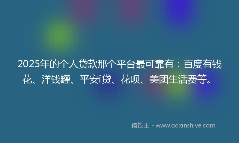 2025年的个人贷款那个平台最可靠有：百度有钱花、洋钱罐、平安i贷、花呗、美团生活费等。