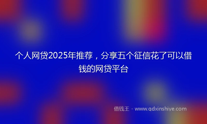 个人网贷2025年推荐，分享五个征信花了可以借钱的网贷平台