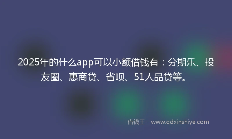 2025年的什么app可以小额借钱有：分期乐、投友圈、惠商贷、省呗、51人品贷等。