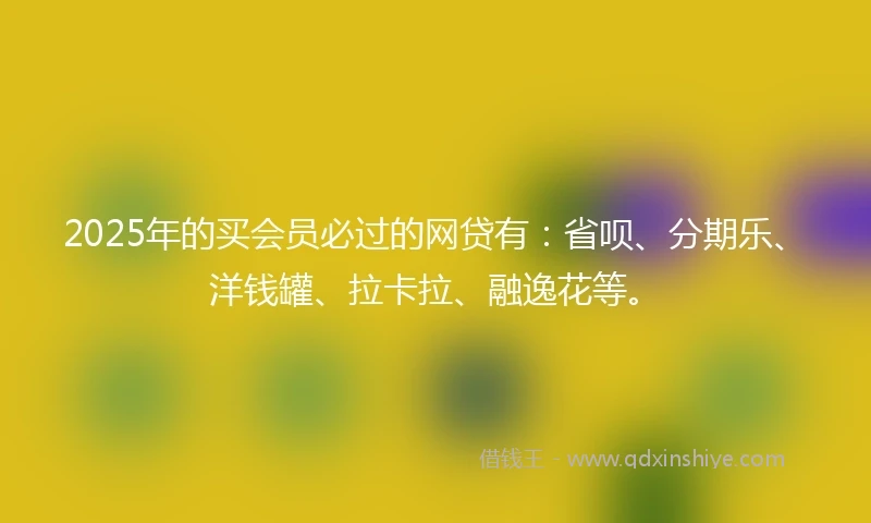 2025年的买会员必过的网贷有：省呗、分期乐、洋钱罐、拉卡拉、融逸花等。