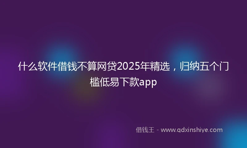 什么软件借钱不算网贷2025年精选，归纳五个门槛低易下款app