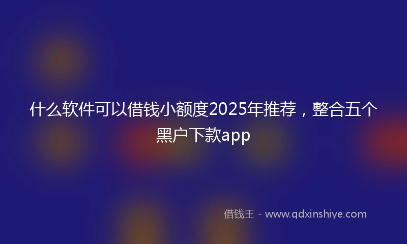什么软件可以借钱小额度2025年推荐，整合五个黑户下款app