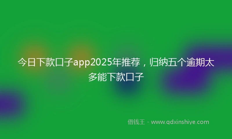 今日下款口子app2025年推荐，归纳五个逾期太多能下款口子