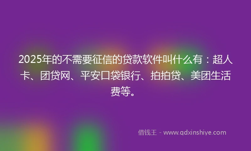 2025年的不需要征信的贷款软件叫什么有：超人卡、团贷网、平安口袋银行、拍拍贷、美团生活费等。