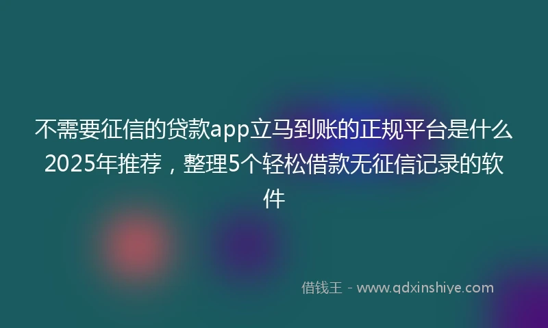 不需要征信的贷款app立马到账的正规平台是什么2025年推荐，整理5个轻松借款无征信记录的软件