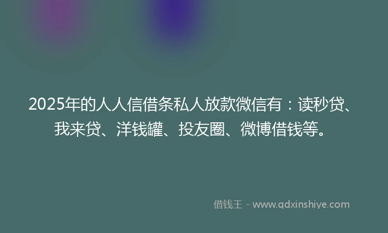 2025年的人人信借条私人放款微信有：读秒贷、我来贷、洋钱罐、投友圈、微博借钱等。