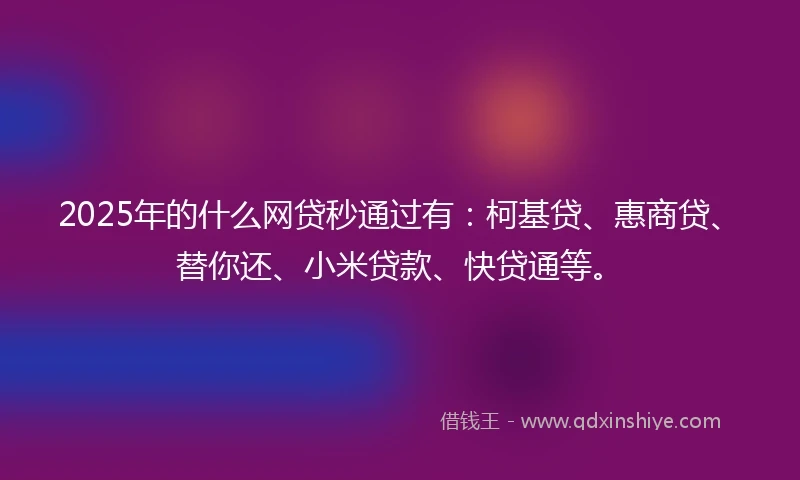 2025年的什么网贷秒通过有：柯基贷、惠商贷、替你还、小米贷款、快贷通等。