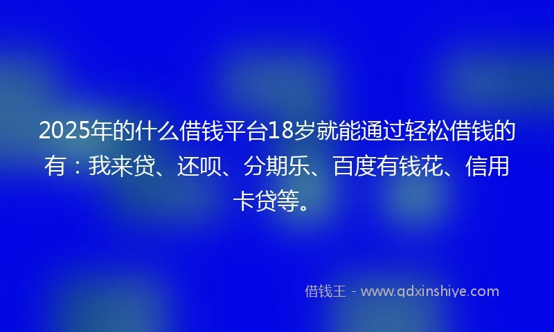 2025年的什么借钱平台18岁就能通过轻松借钱的有：我来贷、还呗、分期乐、百度有钱花、信用卡贷等。
