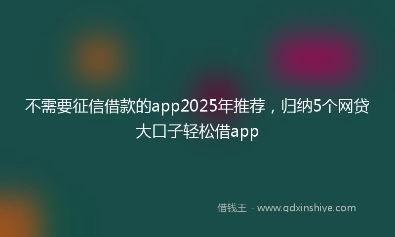 不需要征信借款的app2025年推荐，归纳5个网贷大口子轻松借app