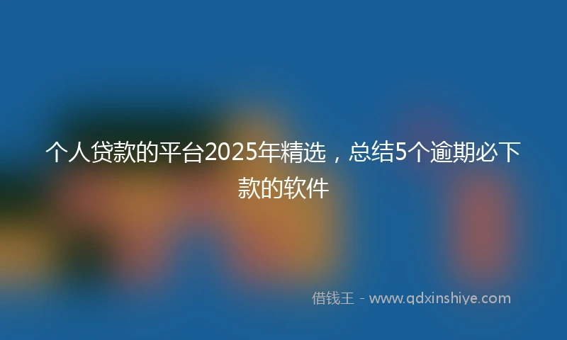 个人贷款的平台2025年精选，总结5个逾期必下款的软件