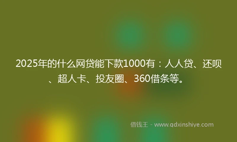 2025年的什么网贷能下款1000有：人人贷、还呗、超人卡、投友圈、360借条等。