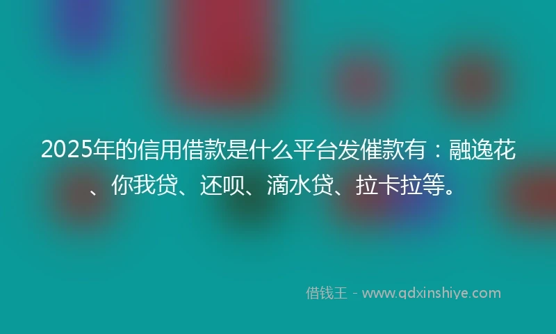 2025年的信用借款是什么平台发催款有:融逸花、你我贷、还呗、滴水贷、拉卡拉等。