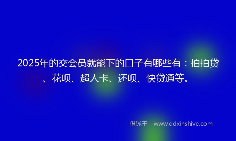 2025年的交会员就能下的口子有哪些有：拍拍贷、花呗、超人卡、还呗、快贷通等。