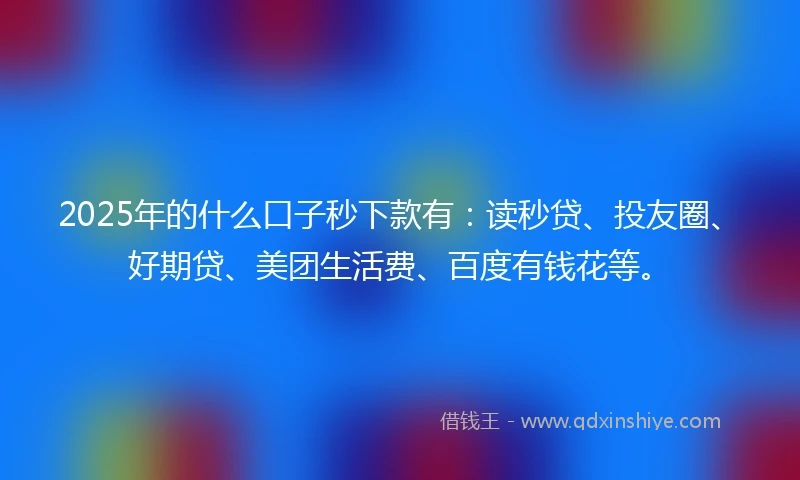 2025年的什么口子秒下款有：读秒贷、投友圈、好期贷、美团生活费、百度有钱花等。