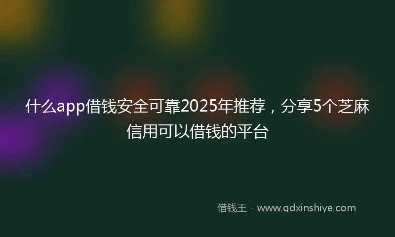 什么app借钱安全可靠2025年推荐，分享5个芝麻信用可以借钱的平台