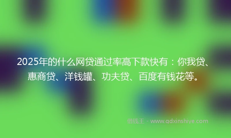 2025年的什么网贷通过率高下款快有：你我贷、惠商贷、洋钱罐、功夫贷、百度有钱花等。