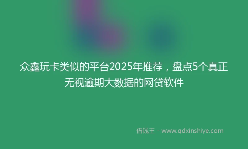众鑫玩卡类似的平台2025年推荐，盘点5个真正无视逾期大数据的网贷软件