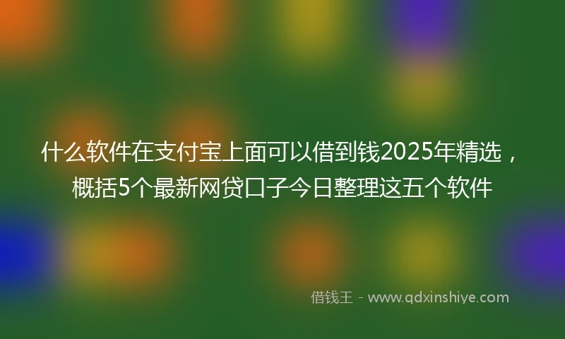 什么软件在支付宝上面可以借到钱2025年精选，概括5个最新网贷口子今日整理这五个软件