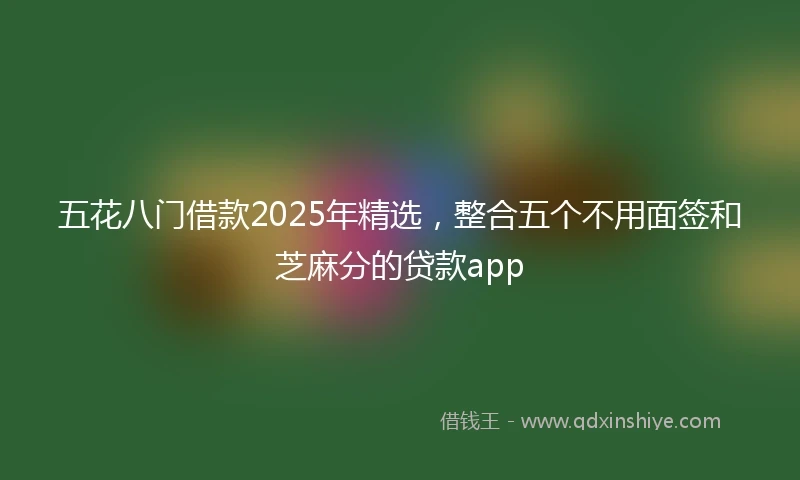 五花八门借款2025年精选，整合五个不用面签和芝麻分的贷款app