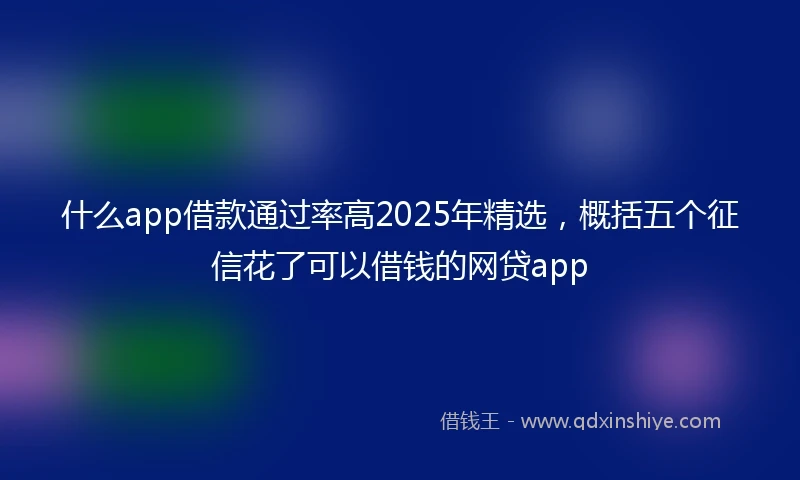 什么app借款通过率高2025年精选，概括五个征信花了可以借钱的网贷app