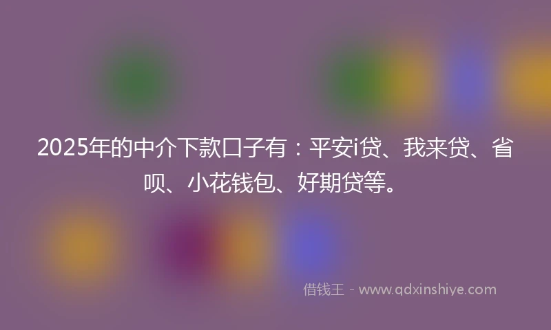 2025年的中介下款口子有：平安i贷、我来贷、省呗、小花钱包、好期贷等。