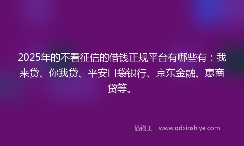 2025年的不看征信的借钱正规平台有哪些有：我来贷、你我贷、平安口袋银行、京东金融、惠商贷等。
