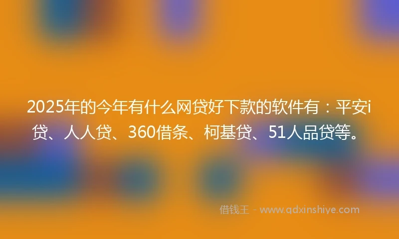 2025年的今年有什么网贷好下款的软件有：平安i贷、人人贷、360借条、柯基贷、51人品贷等。