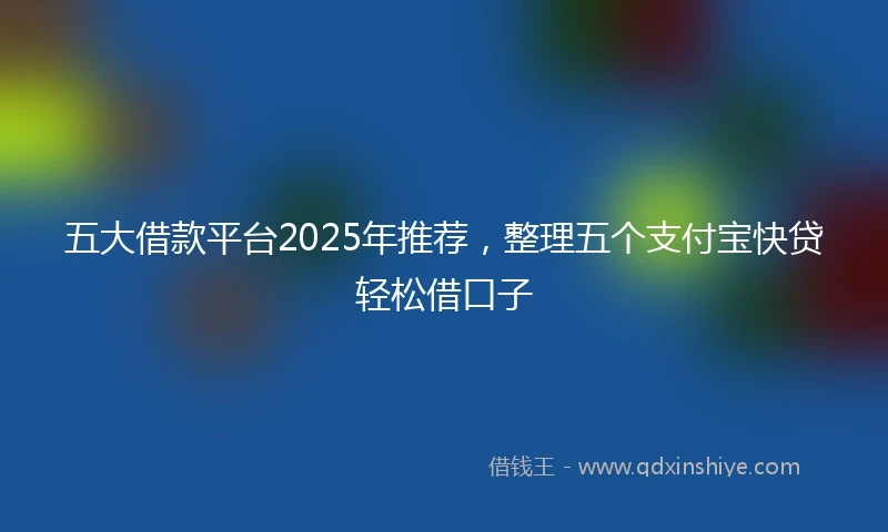 五大借款平台2025年推荐，整理五个支付宝快贷轻松借口子